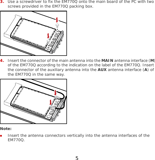 3. Use a screwdriver to fix the EM770Q onto the main board of the PC with two screws provided in the EM770Q packing box.  4. Insert the connector of the main antenna into the MAIN antenna interface (M) of the EM770Q according to the indication on the label of the EM770Q. Insert the connector of the auxiliary antenna into the AUX antenna interface (A) of the EM770Q in the same way.  Note:  Insert the antenna connectors vertically into the antenna interfaces of the EM770Q. 5 