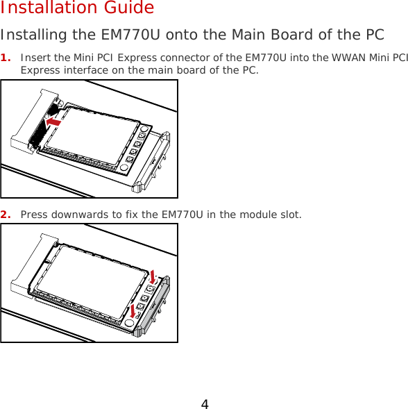 Installation Guide Installing the EM770U onto the Main Board of the PC 1. Insert the Mini PCI Express connector of the EM770U into the WWAN Mini PCI Express interface on the main board of the PC.  2. Press downwards to fix the EM770U in the module slot.  4 