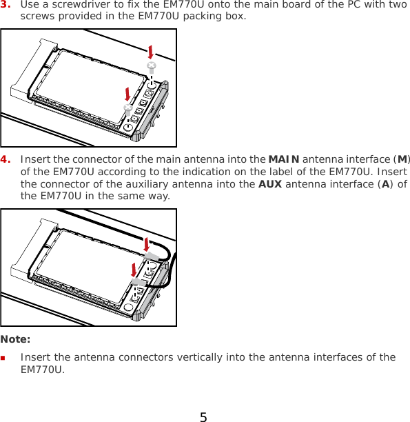 3. Use a screwdriver to fix the EM770U onto the main board of the PC with two screws provided in the EM770U packing box.  4. Insert the connector of the main antenna into the MAIN antenna interface (M) of the EM770U according to the indication on the label of the EM770U. Insert the connector of the auxiliary antenna into the AUX antenna interface (A) of the EM770U in the same way.  Note:  Insert the antenna connectors vertically into the antenna interfaces of the EM770U. 5 