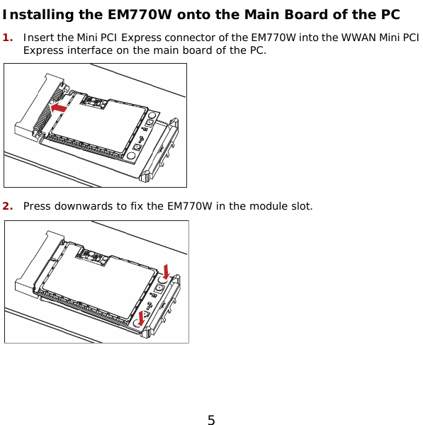  5 Installing the EM770W onto the Main Board of the PC 1.  Insert the Mini PCI Express connector of the EM770W into the WWAN Mini PCI Express interface on the main board of the PC.  2.  Press downwards to fix the EM770W in the module slot.  
