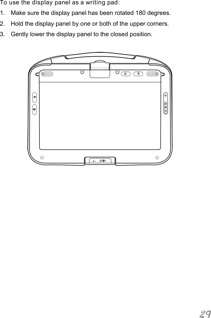  29 To use the display panel as a writing pad: 1.  Make sure the display panel has been rotated 180 degrees.  2.  Hold the display panel by one or both of the upper corners. 3.  Gently lower the display panel to the closed position.   