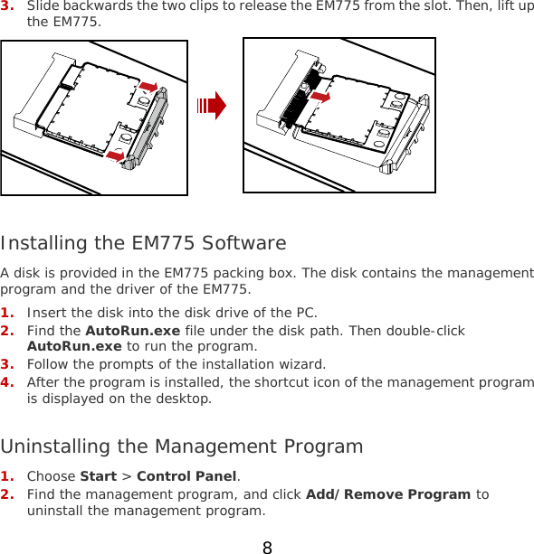 8 3. Slide backwards the two clips to release the EM775 from the slot. Then, lift up the EM775.   Installing the EM775 Software A disk is provided in the EM775 packing box. The disk contains the management program and the driver of the EM775. 1. Insert the disk into the disk drive of the PC. 2. Find the AutoRun.exe file under the disk path. Then double-click AutoRun.exe to run the program. 3. Follow the prompts of the installation wizard. 4. After the program is installed, the shortcut icon of the management program is displayed on the desktop.  Uninstalling the Management Program 1. Choose Start &gt; Control Panel. 2. Find the management program, and click Add/Remove Program to uninstall the management program. 
