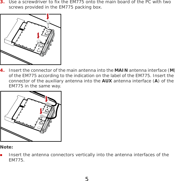 5 3. Use a screwdriver to fix the EM775 onto the main board of the PC with two screws provided in the EM775 packing box.  4. Insert the connector of the main antenna into the MAIN antenna interface (M) of the EM775 according to the indication on the label of the EM775. Insert the connector of the auxiliary antenna into the AUX antenna interface (A) of the EM775 in the same way.  Note:  Insert the antenna connectors vertically into the antenna interfaces of the EM775. 