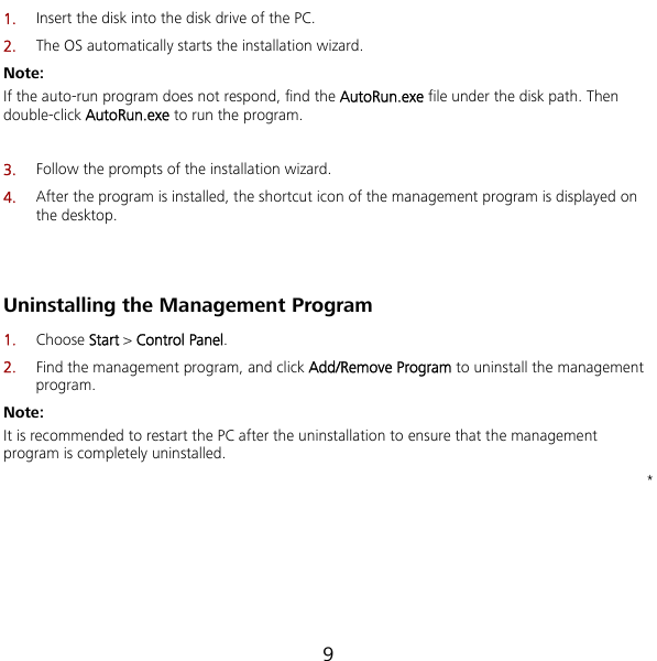  9 he disk into the disk drive of the PC.  the auto-run program does not respond, find the AutoRun.exe file under the disk path. Then b3.  f the installation wizard.   After the program is installed, the shortcut icon of the management program is displayed on the desktop.  ment Program 1.  rt &gt; Control Panel. the management program, and click Add/Remove Program to uninstall the management It is recommended to restart the PC after the uninstallation to ensure that the management program is completely uninstalled. * 1.  Insert t2.  The OS automatically starts the installation wizard. Note:  Ifdou le-click AutoRun.exe to run the program.  Follow the prompts o4. Uninstalling the Manage Choose Sta2.  Find program. Note:  