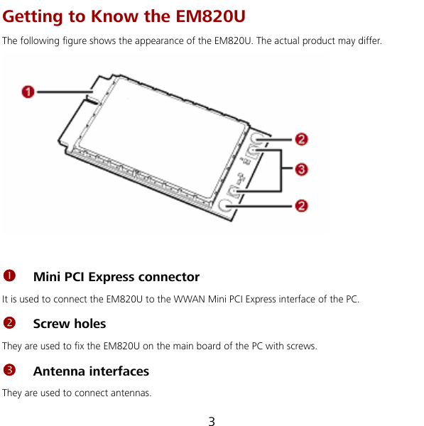  Getting to Know the EM820U 3 The following figure shows the appearance of the EM820U. The actual product may differ.   n se M820U to the WWAN Mini PCI Express interface of the PC.  a he main board of the PC with screws. They are used to connect antennas. Mini PCI Express connector It is u d to connect the Eo Screw holes They re used to fix the EM820U on tp Antenna interfaces 