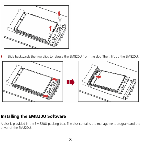  8  3.  Slide backwards the two clips to release the EM820U from the slot. Then, lift up the EM820U.    EM820U packing box. The disk contains the management program and the Installing the EM820U Software A disk is provided in the driver of the EM820U. 