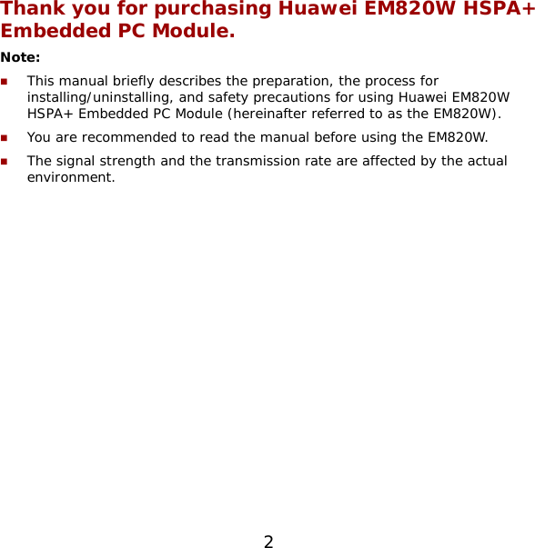 2 Thank you for purchasing Huawei EM820W HSPA+ Embedded PC Module. Note:   This manual briefly describes the preparation, the process for installing/uninstalling, and safety precautions for using Huawei EM820W HSPA+ Embedded PC Module (hereinafter referred to as the EM820W).  You are recommended to read the manual before using the EM820W.  The signal strength and the transmission rate are affected by the actual environment.  