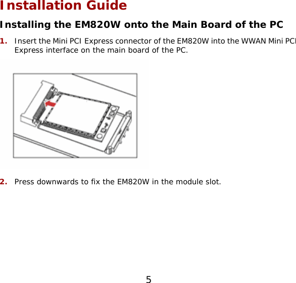  Installation Guide Installing the EM820W onto the Main Board of the PC 1.  Insert the Mini PCI Express connector of the EM820W into the WWAN Mini PCI Express interface on the main board of the PC.  2.  Press downwards to fix the EM820W in the module slot. 5 