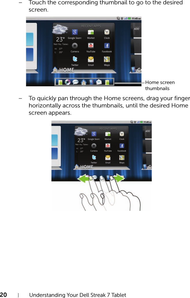 20 Understanding Your Dell Streak 7 Tablet– Touch the corresponding thumbnail to go to the desired screen.– To quickly pan through the Home screens, drag your finger horizontally across the thumbnails, until the desired Home screen appears.Home screen thumbnails