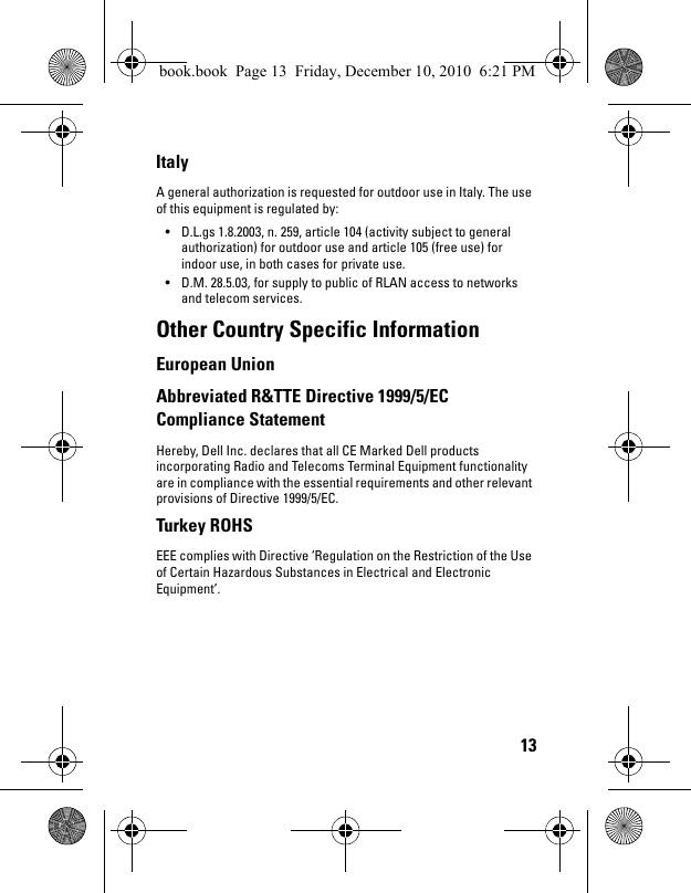 13Italy A general authorization is requested for outdoor use in Italy. The use of this equipment is regulated by: • D.L.gs 1.8.2003, n. 259, article 104 (activity subject to general authorization) for outdoor use and article 105 (free use) for indoor use, in both cases for private use. • D.M. 28.5.03, for supply to public of RLAN access to networks and telecom services.Other Country Specific Information European Union Abbreviated R&amp;TTE Directive 1999/5/EC Compliance Statement Hereby, Dell Inc. declares that all CE Marked Dell products incorporating Radio and Telecoms Terminal Equipment functionality are in compliance with the essential requirements and other relevant provisions of Directive 1999/5/EC.Turkey ROHS EEE complies with Directive ‘Regulation on the Restriction of the Use of Certain Hazardous Substances in Electrical and Electronic Equipment’. book.book  Page 13  Friday, December 10, 2010  6:21 PM
