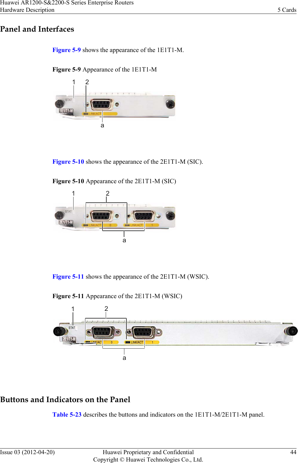 Panel and InterfacesFigure 5-9 shows the appearance of the 1E1T1-M.Figure 5-9 Appearance of the 1E1T1-M1 2a Figure 5-10 shows the appearance of the 2E1T1-M (SIC).Figure 5-10 Appearance of the 2E1T1-M (SIC)1a2 Figure 5-11 shows the appearance of the 2E1T1-M (WSIC).Figure 5-11 Appearance of the 2E1T1-M (WSIC)1a2 Buttons and Indicators on the PanelTable 5-23 describes the buttons and indicators on the 1E1T1-M/2E1T1-M panel.Huawei AR1200-S&amp;2200-S Series Enterprise RoutersHardware Description 5 CardsIssue 03 (2012-04-20) Huawei Proprietary and ConfidentialCopyright © Huawei Technologies Co., Ltd.44