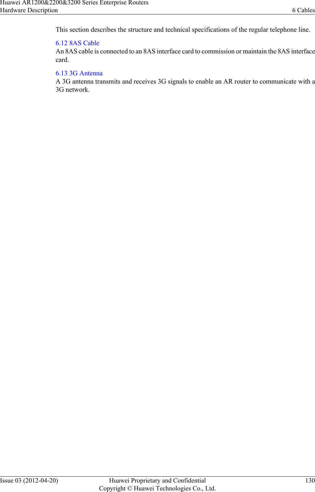 This section describes the structure and technical specifications of the regular telephone line.6.12 8AS CableAn 8AS cable is connected to an 8AS interface card to commission or maintain the 8AS interfacecard.6.13 3G AntennaA 3G antenna transmits and receives 3G signals to enable an AR router to communicate with a3G network.Huawei AR1200&amp;2200&amp;3200 Series Enterprise RoutersHardware Description 6 CablesIssue 03 (2012-04-20) Huawei Proprietary and ConfidentialCopyright © Huawei Technologies Co., Ltd.130