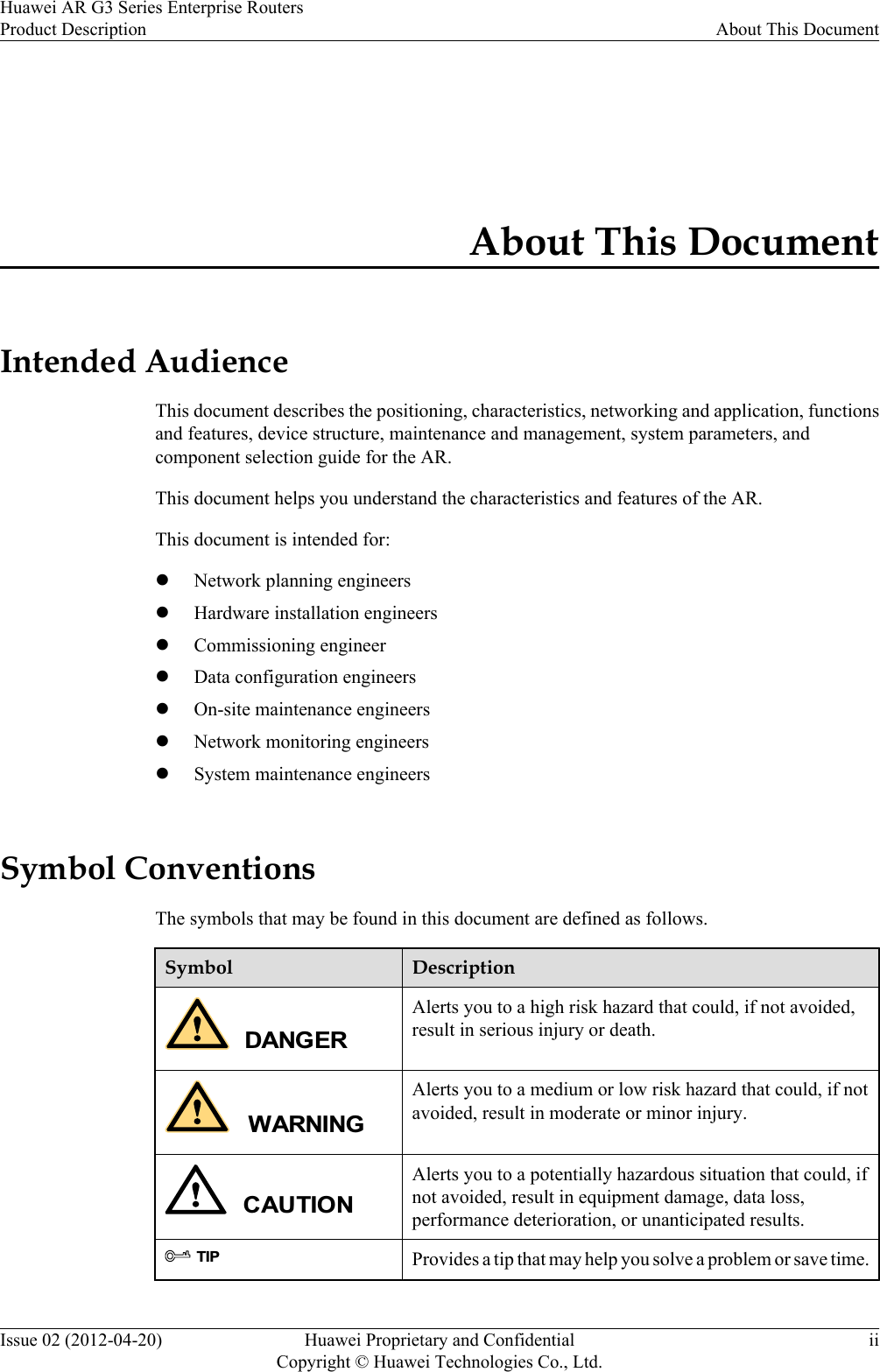 About This DocumentIntended AudienceThis document describes the positioning, characteristics, networking and application, functionsand features, device structure, maintenance and management, system parameters, andcomponent selection guide for the AR.This document helps you understand the characteristics and features of the AR.This document is intended for:lNetwork planning engineerslHardware installation engineerslCommissioning engineerlData configuration engineerslOn-site maintenance engineerslNetwork monitoring engineerslSystem maintenance engineersSymbol ConventionsThe symbols that may be found in this document are defined as follows.Symbol DescriptionDANGERAlerts you to a high risk hazard that could, if not avoided,result in serious injury or death.WARNINGAlerts you to a medium or low risk hazard that could, if notavoided, result in moderate or minor injury.CAUTIONAlerts you to a potentially hazardous situation that could, ifnot avoided, result in equipment damage, data loss,performance deterioration, or unanticipated results.TIPProvides a tip that may help you solve a problem or save time.Huawei AR G3 Series Enterprise RoutersProduct Description About This DocumentIssue 02 (2012-04-20) Huawei Proprietary and ConfidentialCopyright © Huawei Technologies Co., Ltd.ii