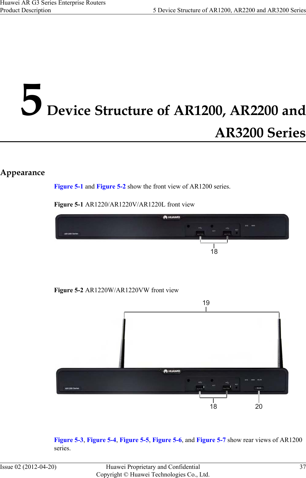 5 Device Structure of AR1200, AR2200 andAR3200 SeriesAppearanceFigure 5-1 and Figure 5-2 show the front view of AR1200 series.Figure 5-1 AR1220/AR1220V/AR1220L front view18 Figure 5-2 AR1220W/AR1220VW front view201819 Figure 5-3, Figure 5-4, Figure 5-5, Figure 5-6, and Figure 5-7 show rear views of AR1200series.Huawei AR G3 Series Enterprise RoutersProduct Description 5 Device Structure of AR1200, AR2200 and AR3200 SeriesIssue 02 (2012-04-20) Huawei Proprietary and ConfidentialCopyright © Huawei Technologies Co., Ltd.37