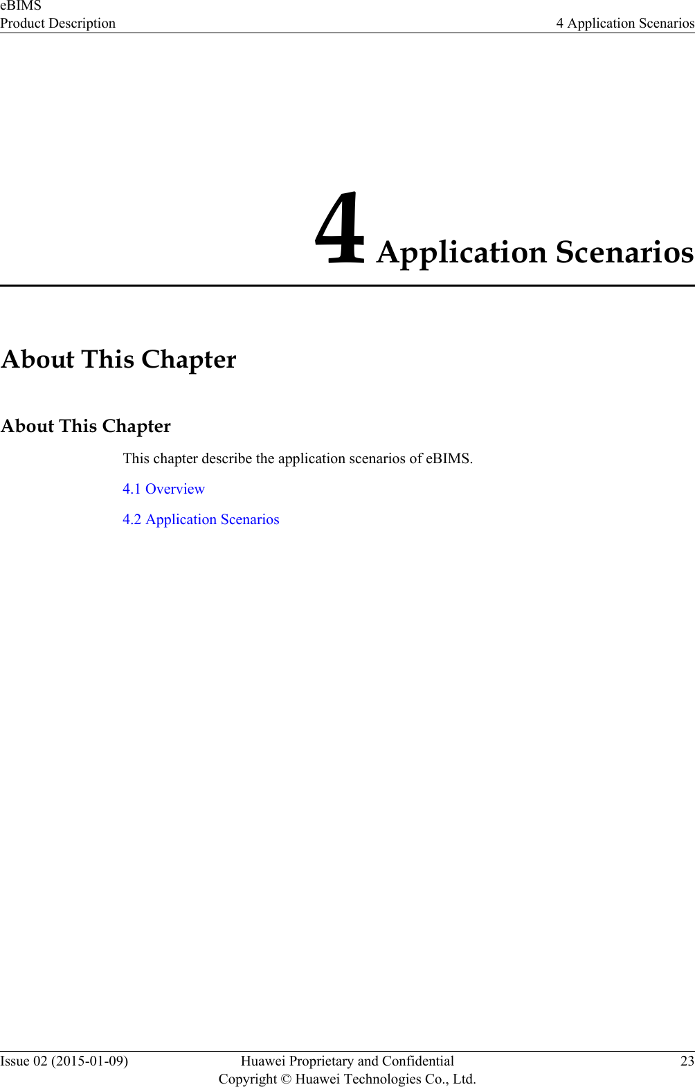 4 Application ScenariosAbout This ChapterAbout This ChapterThis chapter describe the application scenarios of eBIMS.4.1 Overview4.2 Application ScenarioseBIMSProduct Description 4 Application ScenariosIssue 02 (2015-01-09) Huawei Proprietary and ConfidentialCopyright © Huawei Technologies Co., Ltd.23