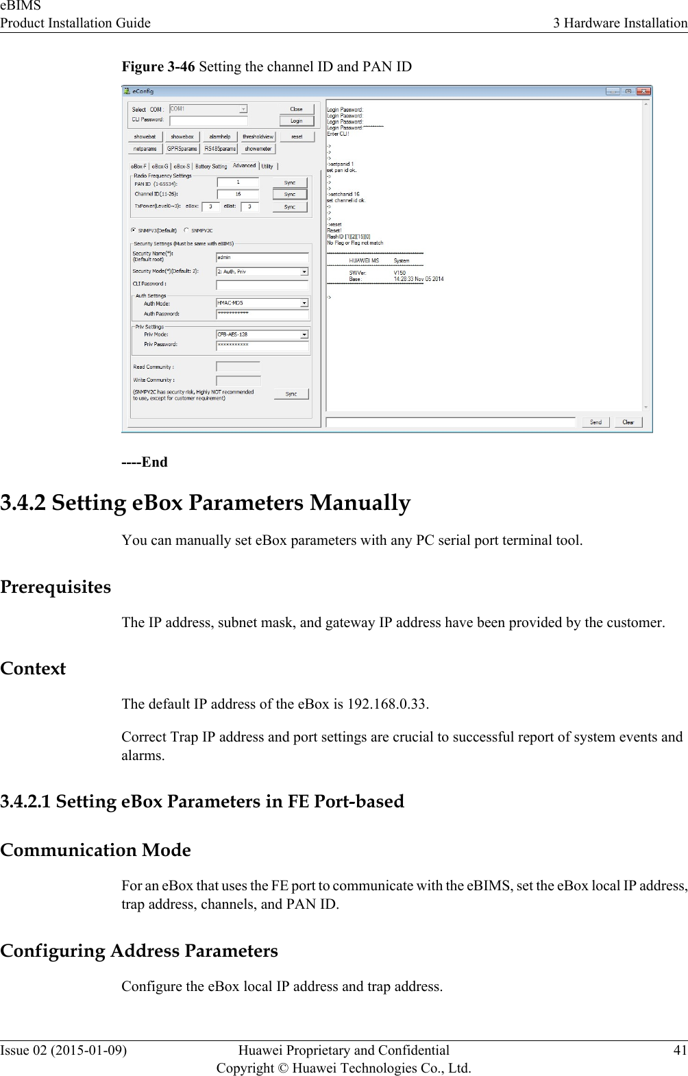Figure 3-46 Setting the channel ID and PAN ID----End3.4.2 Setting eBox Parameters ManuallyYou can manually set eBox parameters with any PC serial port terminal tool.PrerequisitesThe IP address, subnet mask, and gateway IP address have been provided by the customer.ContextThe default IP address of the eBox is 192.168.0.33.Correct Trap IP address and port settings are crucial to successful report of system events andalarms.3.4.2.1 Setting eBox Parameters in FE Port-basedCommunication ModeFor an eBox that uses the FE port to communicate with the eBIMS, set the eBox local IP address,trap address, channels, and PAN ID.Configuring Address ParametersConfigure the eBox local IP address and trap address.eBIMSProduct Installation Guide 3 Hardware InstallationIssue 02 (2015-01-09) Huawei Proprietary and ConfidentialCopyright © Huawei Technologies Co., Ltd.41