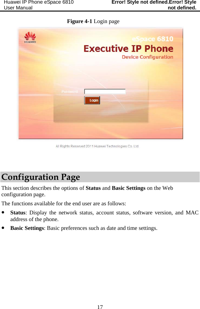 Huawei IP Phone eSpace 6810 User Manual  Error! Style not defined.Error! Style not defined.  17 Figure 4-1 Login page   Configuration Page This section describes the options of Status and Basic Settings on the Web configuration page. The functions available for the end user are as follows: z Status: Display the network status, account status, software version, and MAC address of the phone. z Basic Settings: Basic preferences such as date and time settings. 