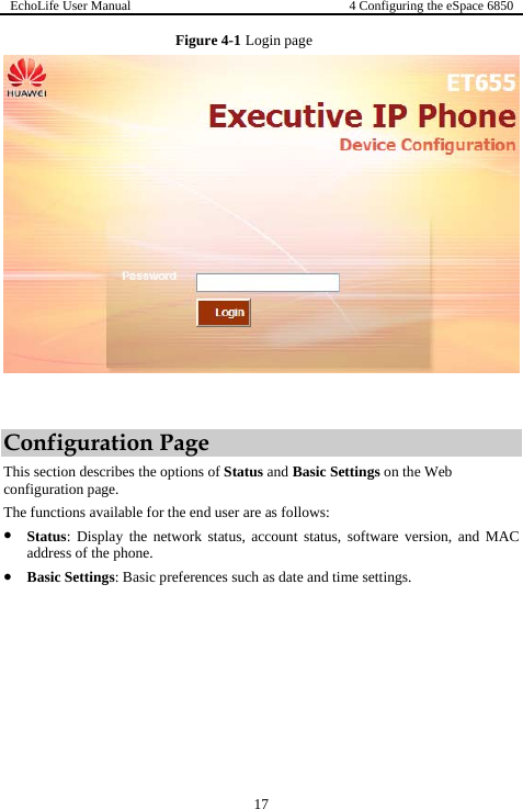 EchoLife User Manual  4 Configuring the eSpace 6850  17 Figure 4-1 Login page   Configuration Page This section describes the options of Status and Basic Settings on the Web configuration page. The functions available for the end user are as follows: z Status: Display the network status, account status, software version, and MAC address of the phone. z Basic Settings: Basic preferences such as date and time settings. 