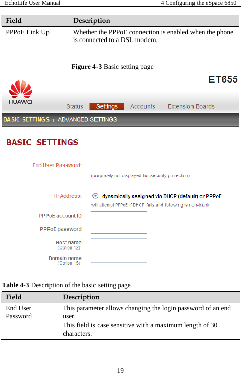 EchoLife User Manual  4 Configuring the eSpace 6850  Field  Description PPPoE Link Up  Whether the PPPoE connection is enabled when the phone is connected to a DSL modem.  Figure 4-3 Basic setting page   Table 4-3 Description of the basic setting page Field  Description End User Password  This parameter allows changing the login password of an end user. This field is case sensitive with a maximum length of 30 characters. 19 