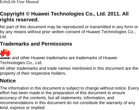 EchoLife User Manual Copyright © Huawei Technologies Co., Ltd. 2011. All rights reserved. No part of this document may be reproduced or transmitted in any form or by any means without prior written consent of Huawei Technologies Co., Ltd. Trademarks and Permissions  and other Huawei trademarks are trademarks of Huawei Technologies Co., Ltd. All other trademarks and trade names mentioned in this document are the property of their respective holders. Notice The information in this document is subject to change without notice. Every effort has been made in the preparation of this document to ensure accuracy of the contents, but all statements, information, and recommendations in this document do not constitute the warranty of any kind, express or implied.      