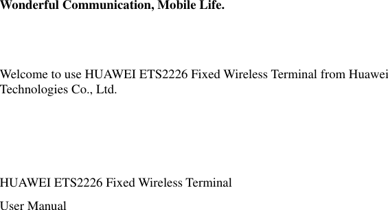  Wonderful Communication, Mobile Life.   Welcome to use HUAWEI ETS2226 Fixed Wireless Terminal from Huawei Technologies Co., Ltd.    HUAWEI ETS2226 Fixed Wireless Terminal User Manual  