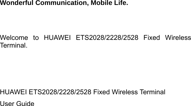   Wonderful Communication, Mobile Life.   Welcome to HUAWEI ETS2028/2228/2528 Fixed Wireless Terminal.    HUAWEI ETS2028/2228/2528 Fixed Wireless Terminal User Guide  