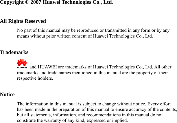   Copyright © 2007 Huawei Technologies Co., Ltd.  All Rights Reserved No part of this manual may be reproduced or transmitted in any form or by any means without prior written consent of Huawei Technologies Co., Ltd.  Trademarks    and HUAWEI are trademarks of Huawei Technologies Co., Ltd. All other trademarks and trade names mentioned in this manual are the property of their respective holders.  Notice The information in this manual is subject to change without notice. Every effort has been made in the preparation of this manual to ensure accuracy of the contents, but all statements, information, and recommendations in this manual do not constitute the warranty of any kind, expressed or implied. 