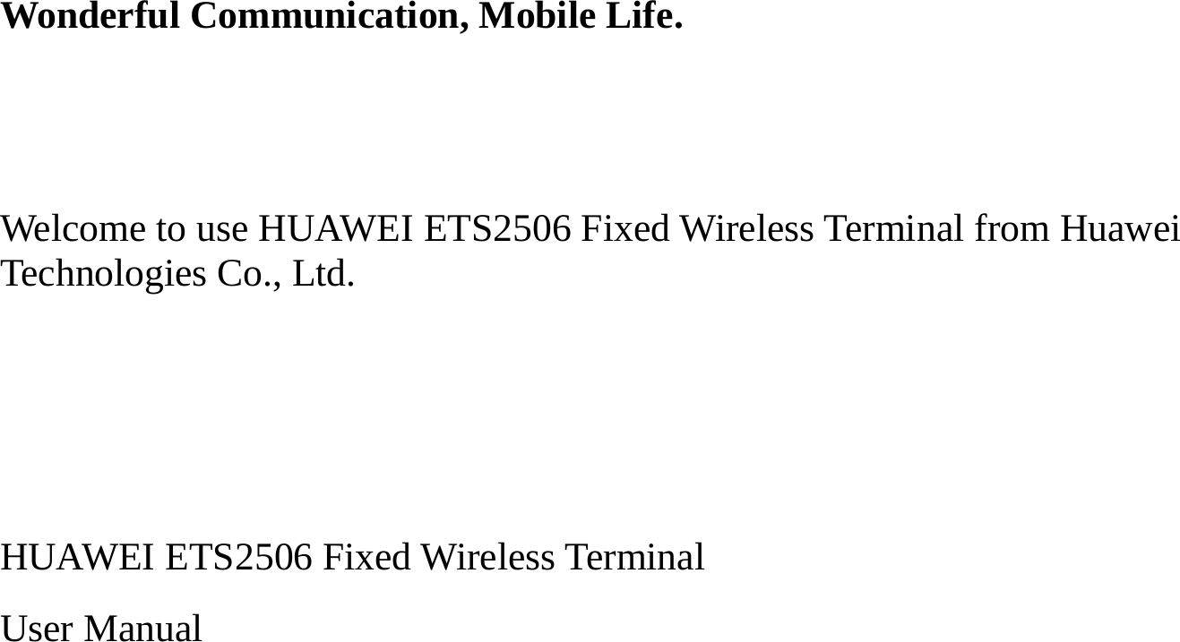  Wonderful Communication, Mobile Life.   Welcome to use HUAWEI ETS2506 Fixed Wireless Terminal from Huawei Technologies Co., Ltd.    HUAWEI ETS2506 Fixed Wireless Terminal User Manual  