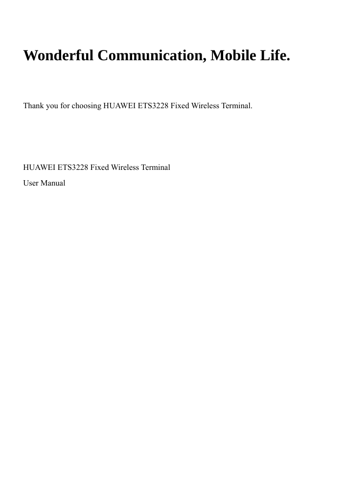   Wonderful Communication, Mobile Life.   Thank you for choosing HUAWEI ETS3228 Fixed Wireless Terminal.    HUAWEI ETS3228 Fixed Wireless Terminal User Manual  