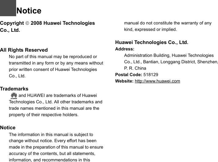 NoticeCopyright © 2008 Huawei Technologies Co., Ltd.All Rights Reserved1No part of this manual may be reproduced or transmitted in any form or by any means without prior written consent of Huawei Technologies Co., Ltd.2Trademarks3   and HUAWEI are trademarks of Huawei Technologies Co., Ltd. All other trademarks and trade names mentioned in this manual are the property of their respective holders.  4Notice5The information in this manual is subject to change without notice. Every effort has been made in the preparation of this manual to ensure accuracy of the contents, but all statements, information, and recommendations in this manual do not constitute the warranty of any kind, expressed or implied.Huawei Technologies Co., Ltd.Address:6Administration Building, Huawei Technologies Co., Ltd., Bantian, Longgang District, Shenzhen, P. R. ChinaPostal Code: 518129Website: http://www.huawei.com