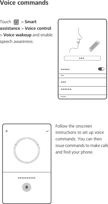 Voice commandsTouch   &gt; Smart assistance &gt; Voice control &gt; Voice wakeup and enable speech awareness.Follow the onscreen instructions to set up voice commands. You can then issue commands to make calls and find your phone.