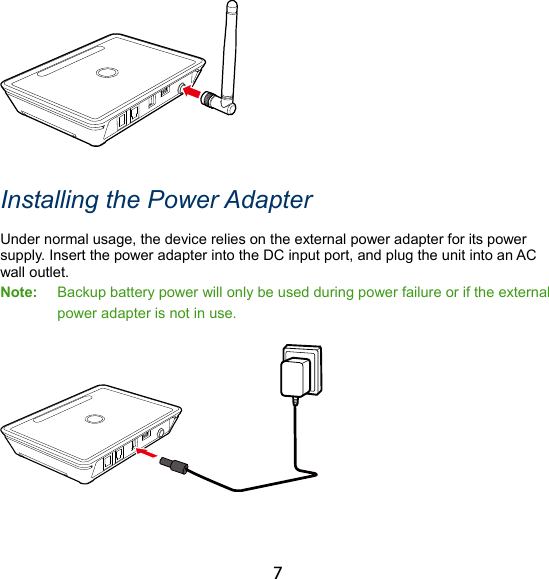 7   Installing the Power Adapter Under normal usage, the device relies on the external power adapter for its power supply. Insert the power adapter into the DC input port, and plug the unit into an AC wall outlet. Note:  Backup battery power will only be used during power failure or if the external power adapter is not in use.  