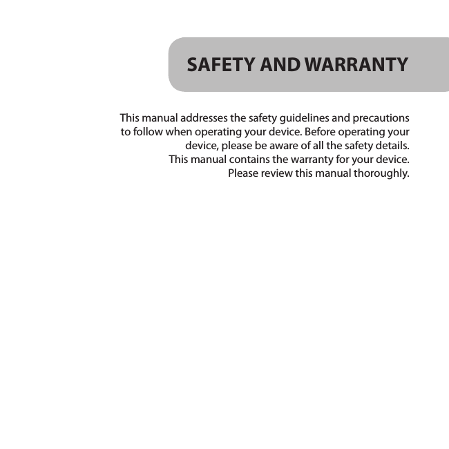 SAFETY AND WARRANTY This manual addresses the safety guidelines and precautions to follow when operating your device. Before operating your device, please be aware of all the safety details. This manual contains the warranty for your device. Please review this manual thoroughly. 