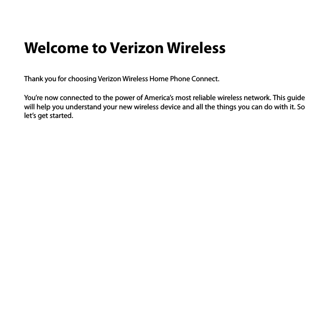 Welcome to Verizon Wireless Thank you for choosing Verizon Wireless Home Phone Connect. You’re now connected to the power of America’s most reliable wireless network. This guide will help you understand your new wireless device and all the things you can do with it. So let’s get started. 