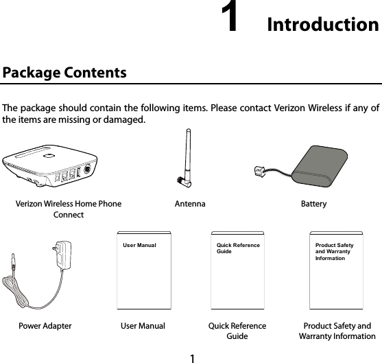 1 1  0B0BIntroduction 2B2BPackage Contents The package should contain the following items. Please contact Verizon Wireless if any of the items are missing or damaged.                                 Verizon Wireless Home Phone Connect Antenna Battery         User Manual       Quick ReferenceGuide        Product Safetyand WarrantyInformation Power Adapter    User Manual    Quick Reference Guide Product Safety and Warranty Information 