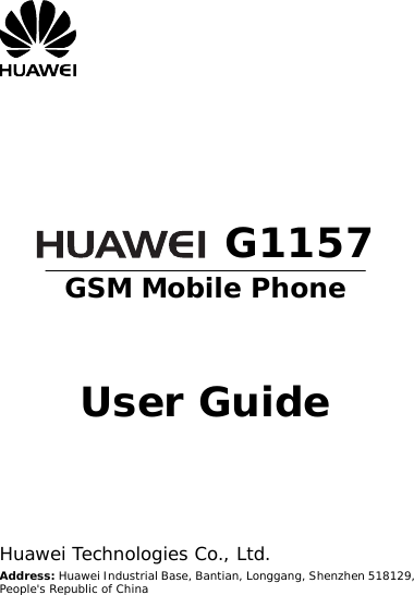         G1157 GSM Mobile Phone    User Guide      Huawei Technologies Co., Ltd. Address: Huawei Industrial Base, Bantian, Longgang, Shenzhen 518129, People&apos;s Republic of China 