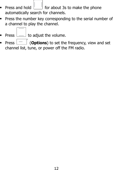 12  Press and hold    for about 3s to make the phone automatically search for channels.  Press the number key corresponding to the serial number of a channel to play the channel.  Press    to adjust the volume.  Press    (Options) to set the frequency, view and set channel list, tune, or power off the FM radio.