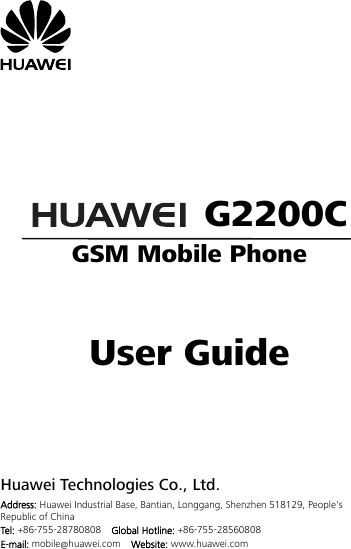         G2200C GSM Mobile Phone    User Guide      Huawei Technologies Co., Ltd. Address: Huawei Industrial Base, Bantian, Longgang, Shenzhen 518129, People&apos;s Republic of China Tel: +86-755-28780808    Global Hotline: +86-755-28560808 E-mail: mobile@huawei.com  Website: www.huawei.com 
