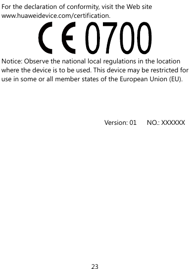  23 For the declaration of conformity, visit the Web site www.huaweidevice.com/certification.  Notice: Observe the national local regulations in the location where the device is to be used. This device may be restricted for use in some or all member states of the European Union (EU).    Version: 01   NO.: XXXXXX 