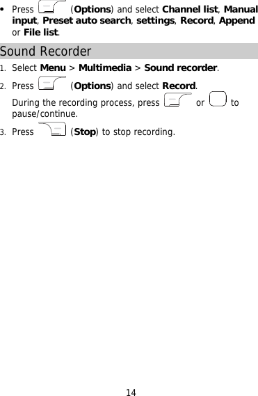   Press   (Options) and select Channel list, Manual input, Preset auto search, settings, Record, Append or File list. Sound Recorder 1.  Select Menu &gt; Multimedia &gt; Sound recorder. 2.  Press   (Options) and select Record. During the recording process, press   or   to pause/continue. 3.  Press   (Stop) to stop recording. 14 