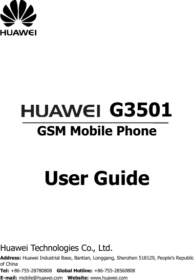           G3501 GSM Mobile Phone    User Guide       Huawei Technologies Co., Ltd. Address: Huawei Industrial Base, Bantian, Longgang, Shenzhen 518129, People&apos;s Republic of China Tel: +86-755-28780808    Global Hotline: +86-755-28560808 E-mail: mobile@huawei.com    Website: www.huawei.com 