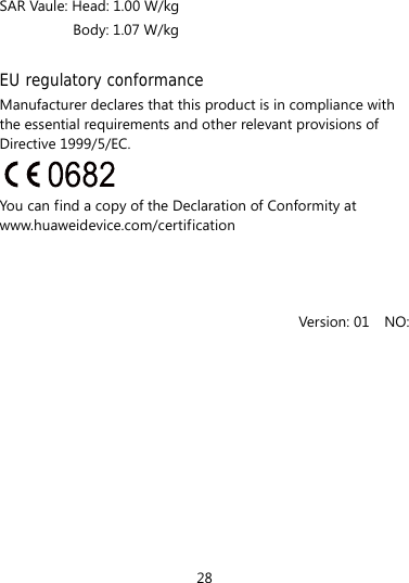 SAR Vaule: Head: 1.00 W/kg Body: 1.07 W/kg  EU regulatory conformance Manufacturer declares that this product is in compliance with the essential requirements and other relevant provisions of Directive 1999/5/EC.  You can find a copy of the Declaration of Conformity at www.huaweidevice.com/certification    Version: 01  NO: 28 