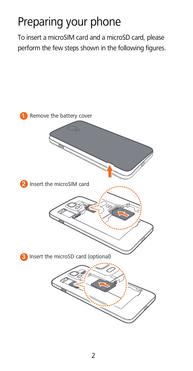 2Preparing your phoneTo insert a microSIM card and a microSD card, please perform the few steps shown in the following figures.Remove the battery coverInsert the microSD card (optional)13Insert the microSIM card2