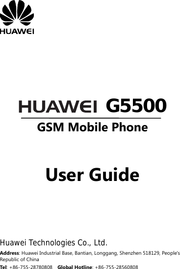          G5500 GSM Mobile Phone    User Guide       Huawei Technologies Co., Ltd. Address: Huawei Industrial Base, Bantian, Longgang, Shenzhen 518129, People&apos;s Republic of China Tel: +86-755-28780808    Global Hotline: +86-755-28560808 