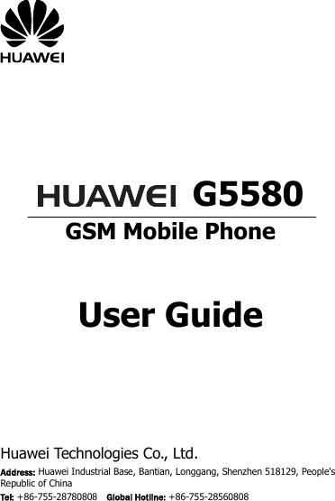          G5580 GSM Mobile Phone    User Guide        Huawei Technologies Co., Ltd. Address: Huawei Industrial Base, Bantian, Longgang, Shenzhen 518129, People&apos;s Republic of China Tel: +86-755-28780808    Global Hotline: +86-755-28560808 
