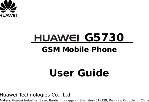     G5730 GSM Mobile Phone   User Guide   Huawei Technologies Co., Ltd. Address: Huawei Industrial Base, Bantian, Longgang, Shenzhen 518129, People&apos;s Republic of China 