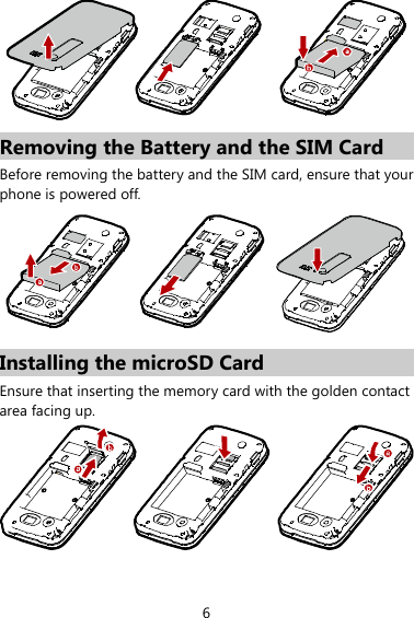 6  Removing the Battery and the SIM Card Before removing the battery and the SIM card, ensure that your phone is powered off.    Installing the microSD Card Ensure that inserting the memory card with the golden contact area facing up.    