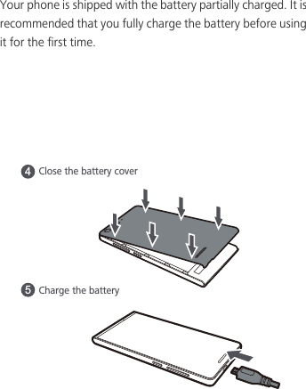 Your phone is shipped with the battery partially charged. It is recommended that you fully charge the battery before using it for the first time.4Charge the battery5Close the battery cover