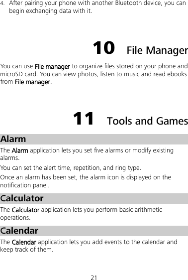 21 4. After pairing your phone with another Bluetooth device, you can begin exchanging data with it.  10  File Manager You can use File manager to organize files stored on your phone and microSD card. You can view photos, listen to music and read ebooks from File manager.  11  Tools and Games Alarm The Alarm application lets you set five alarms or modify existing alarms. You can set the alert time, repetition, and ring type. Once an alarm has been set, the alarm icon is displayed on the notification panel. Calculator The Calculator application lets you perform basic arithmetic operations.   Calendar The Calendar application lets you add events to the calendar and keep track of them. 