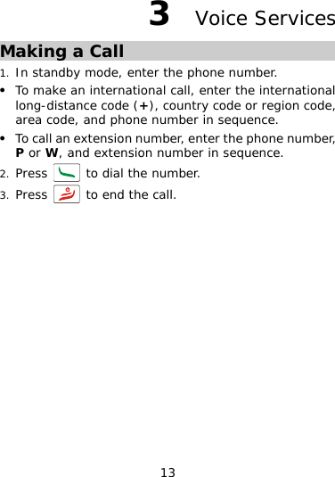 13 3  Voice Services Making a Call 1. In standby mode, enter the phone number. To make an international call, enter the international long-distance code (+), country code or regioz n code, z mber, n sequence. area code, and phone number in sequence. To call an extension number, enter the phone nuP or Wd extension number i, an2. Press   to dial the number. 3. Press   to end the call. 